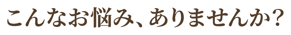 こんなお悩み、ありませんか?